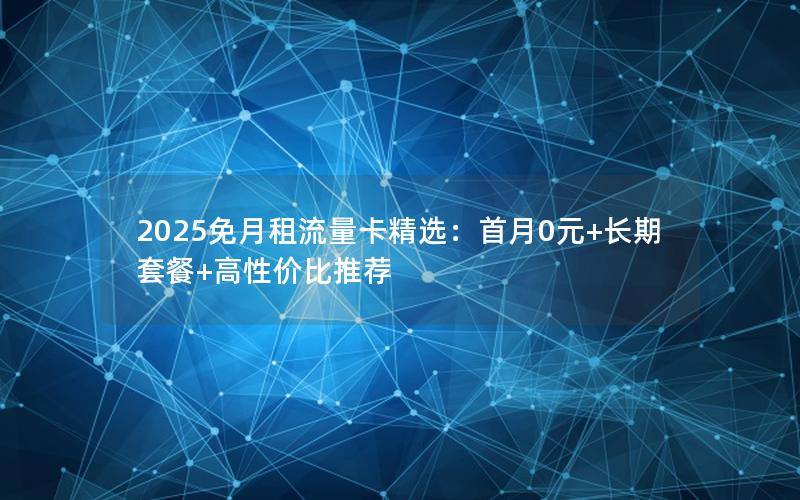 2025免月租流量卡精选：首月0元+长期套餐+高性价比推荐