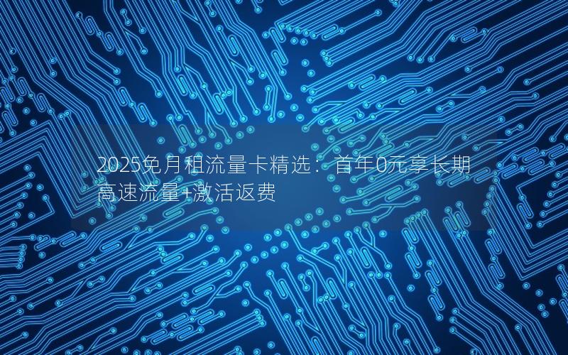 2025免月租流量卡精选：首年0元享长期高速流量+激活返费