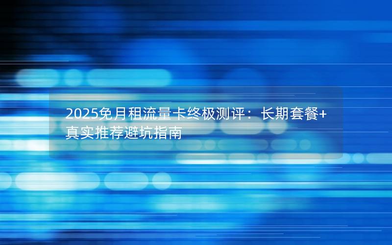 2025免月租流量卡终极测评：长期套餐+真实推荐避坑指南