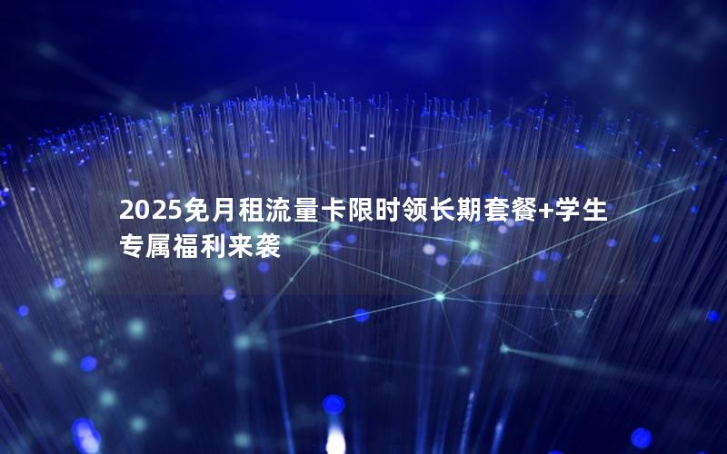 2025免月租流量卡限时领长期套餐+学生专属福利来袭