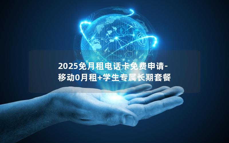 2025免月租电话卡免费申请-移动0月租+学生专属长期套餐