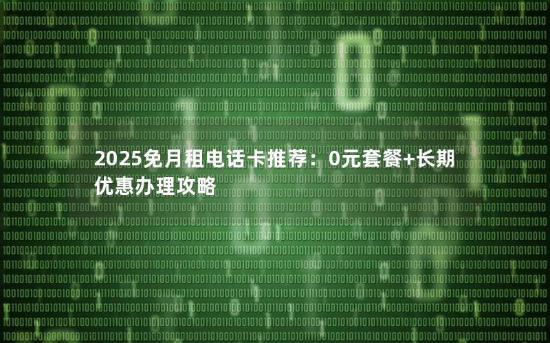 2025免月租电话卡推荐：0元套餐+长期优惠办理攻略