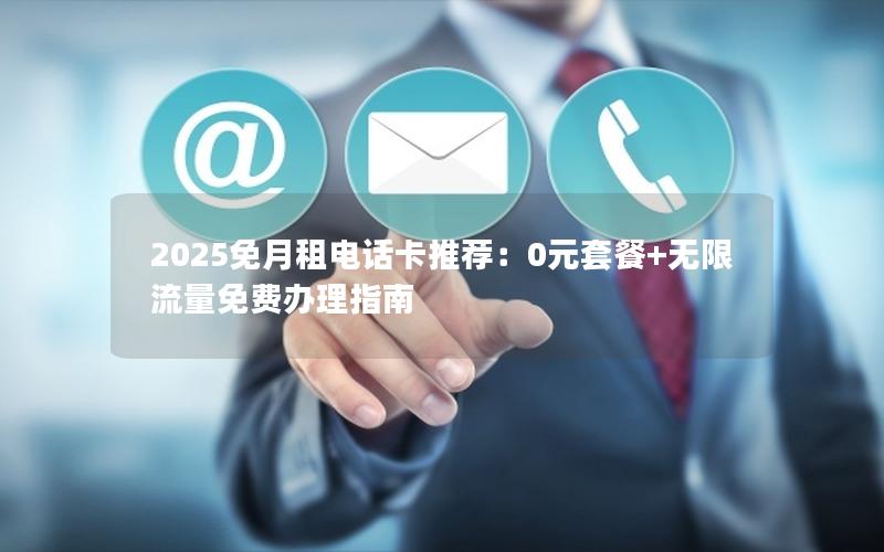 2025免月租电话卡推荐：0元套餐+无限流量免费办理指南