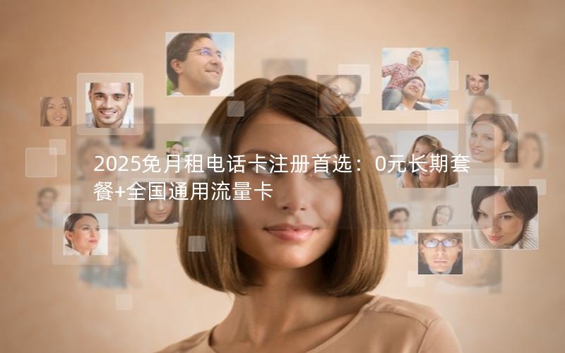 2025免月租电话卡注册首选：0元长期套餐+全国通用流量卡