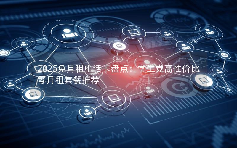 2025免月租电话卡盘点：学生党高性价比零月租套餐推荐