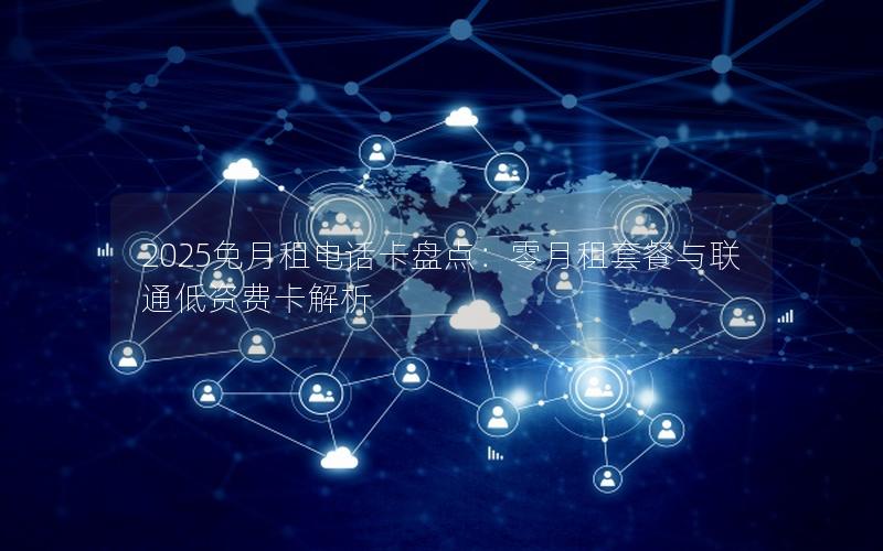 2025免月租电话卡盘点：零月租套餐与联通低资费卡解析