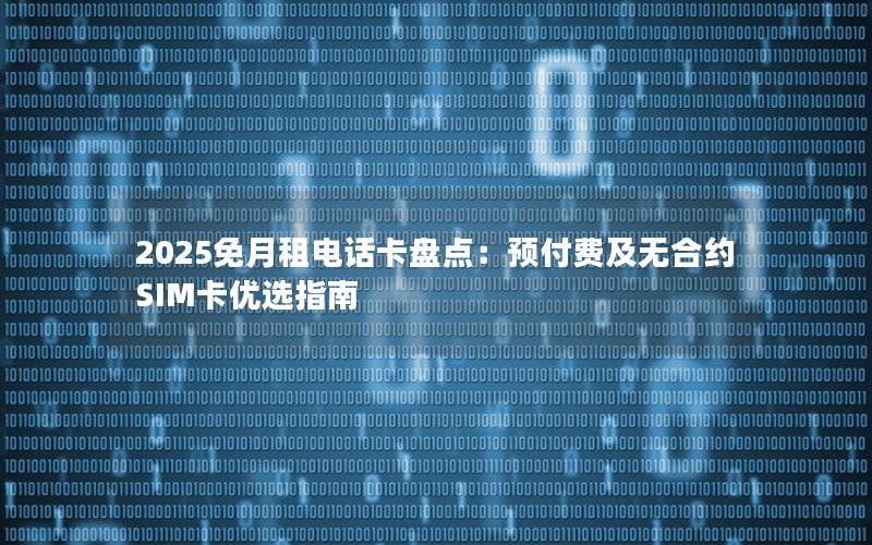 2025免月租电话卡盘点：预付费及无合约SIM卡优选指南