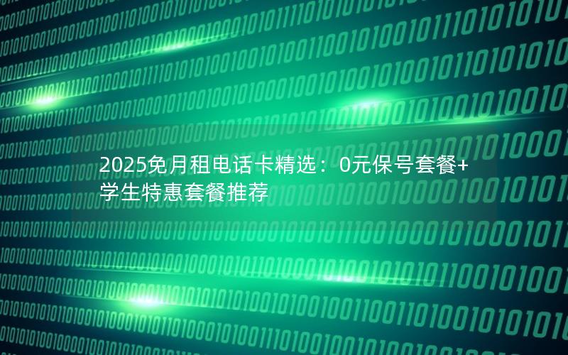 2025免月租电话卡精选：0元保号套餐+学生特惠套餐推荐