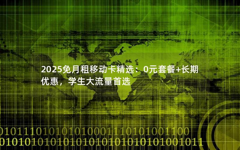 2025免月租移动卡精选：0元套餐+长期优惠，学生大流量首选