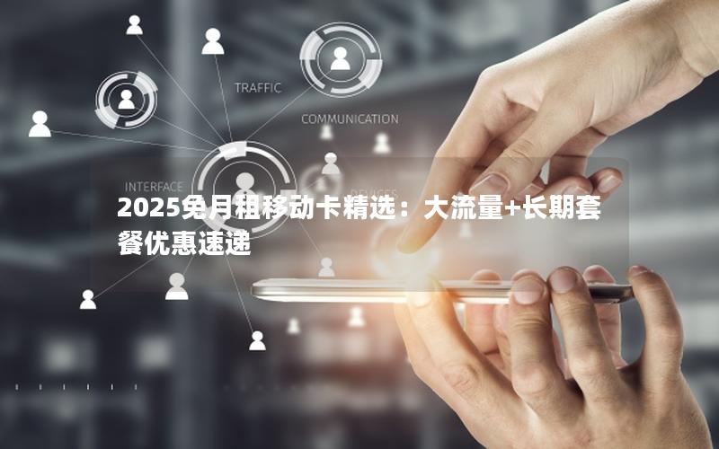 2025免月租移动卡精选：大流量+长期套餐优惠速递
