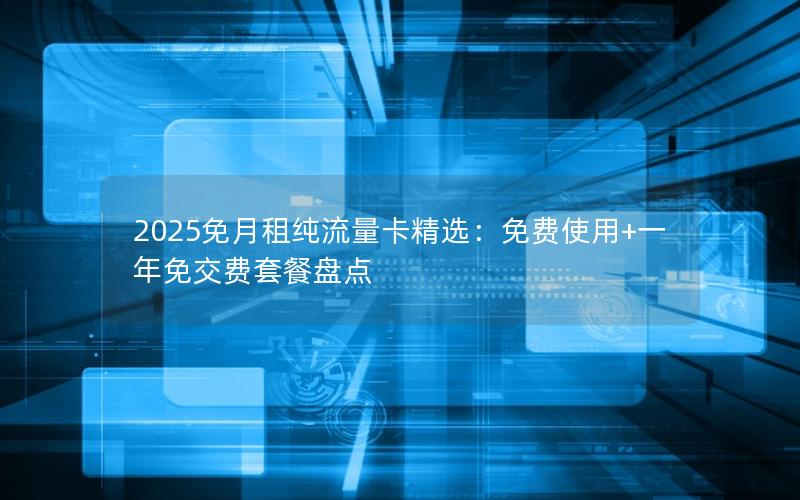 2025免月租纯流量卡精选：免费使用+一年免交费套餐盘点