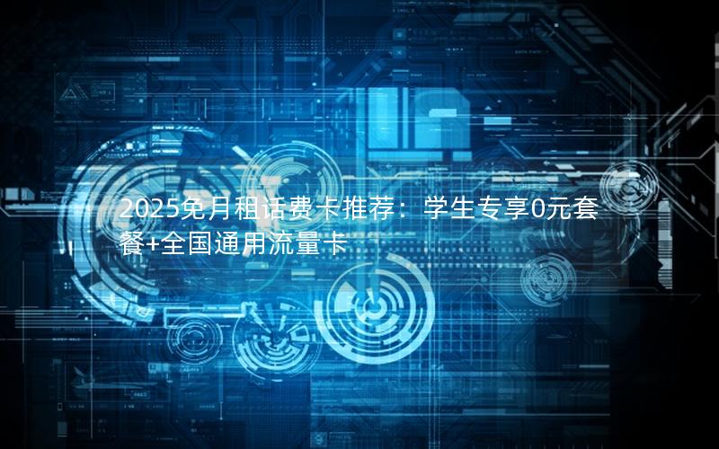 2025免月租话费卡推荐：学生专享0元套餐+全国通用流量卡