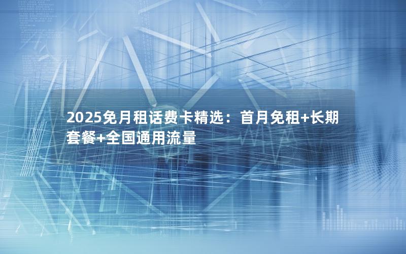 2025免月租话费卡精选：首月免租+长期套餐+全国通用流量