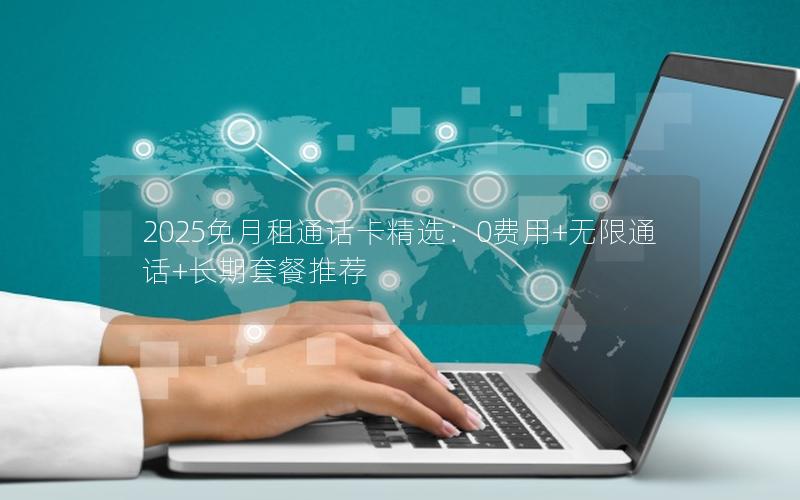 2025免月租通话卡精选：0费用+无限通话+长期套餐推荐