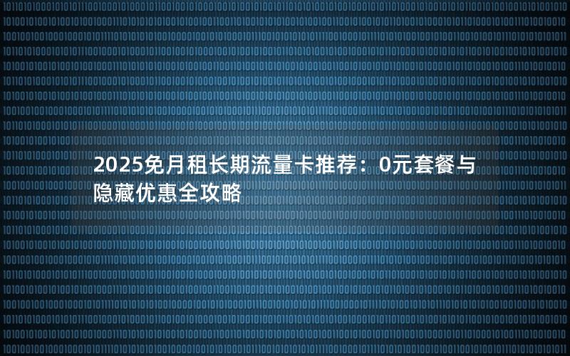 2025免月租长期流量卡推荐：0元套餐与隐藏优惠全攻略