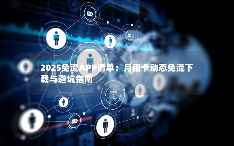 2025免流APP清单：月租卡动态免流下载与避坑指南