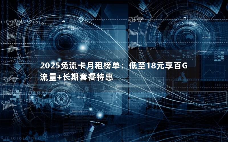 2025免流卡月租榜单：低至18元享百G流量+长期套餐特惠