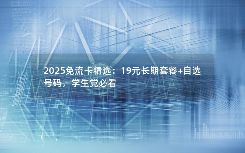 2025免流卡精选：19元长期套餐+自选号码，学生党必看