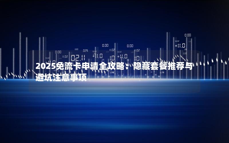 2025免流卡申请全攻略：隐藏套餐推荐与避坑注意事项