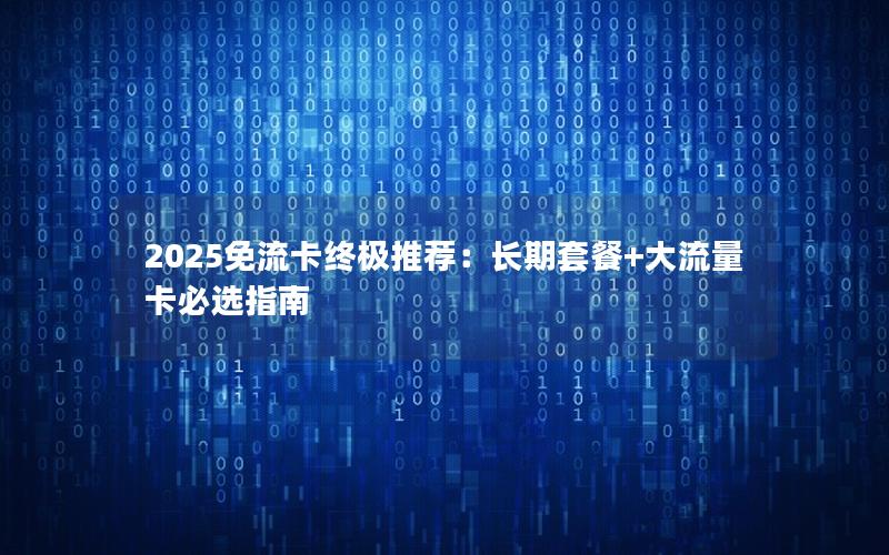2025免流卡终极推荐：长期套餐+大流量卡必选指南