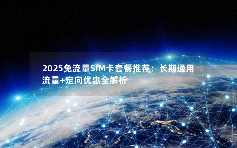 2025免流量SIM卡套餐推荐：长期通用流量+定向优惠全解析