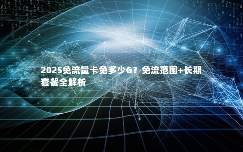 2025免流量卡免多少G？免流范围+长期套餐全解析