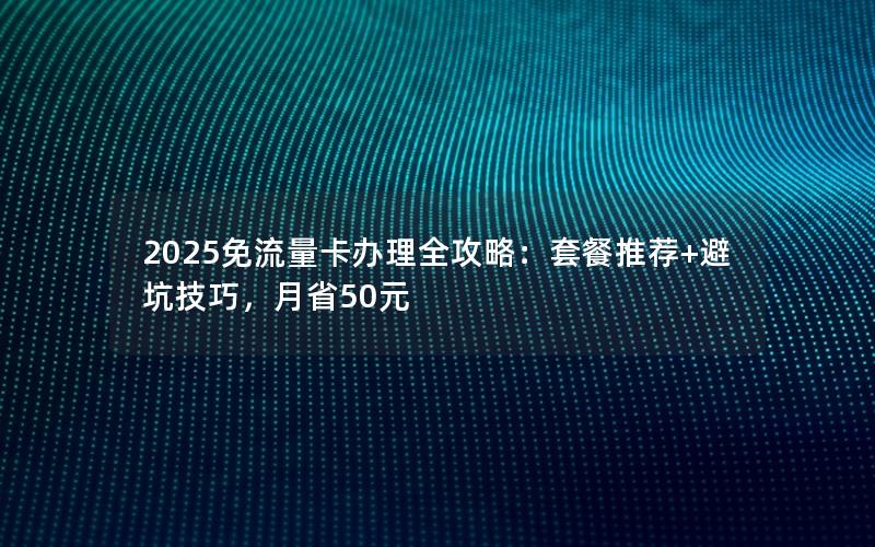2025免流量卡办理全攻略：套餐推荐+避坑技巧，月省50元