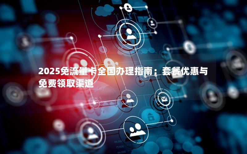 2025免流量卡全国办理指南：套餐优惠与免费领取渠道