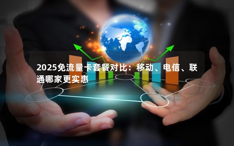 2025免流量卡套餐对比：移动、电信、联通哪家更实惠