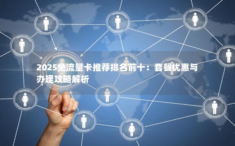 2025免流量卡推荐排名前十：套餐优惠与办理攻略解析