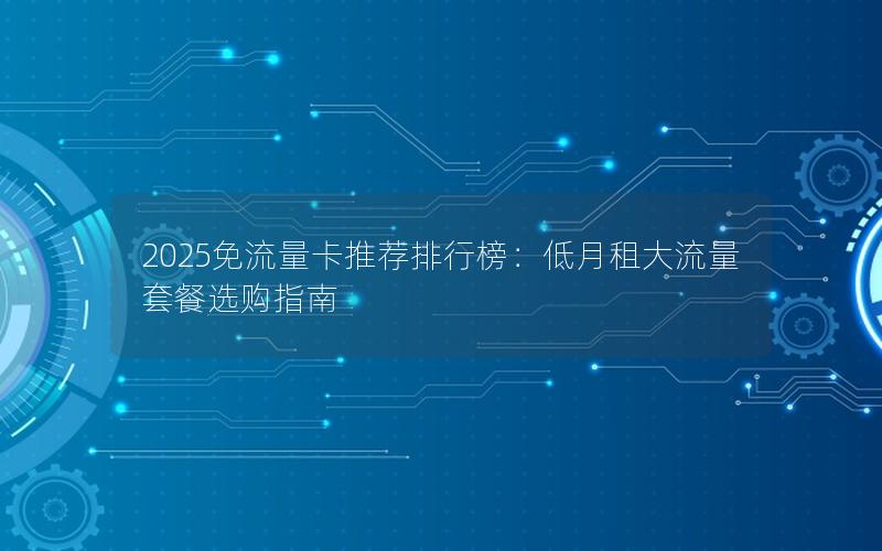 2025免流量卡推荐排行榜：低月租大流量套餐选购指南