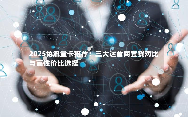 2025免流量卡推荐：三大运营商套餐对比与高性价比选择