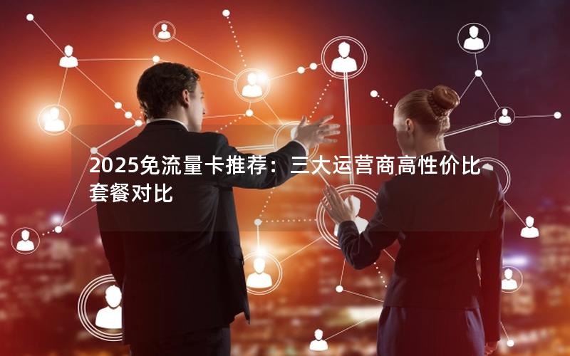 2025免流量卡推荐：三大运营商高性价比套餐对比