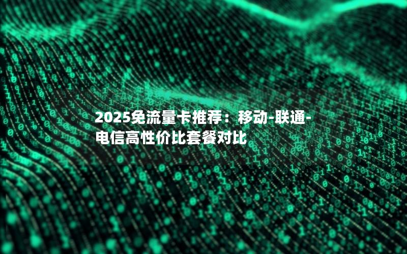 2025免流量卡推荐：移动-联通-电信高性价比套餐对比