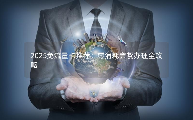 2025免流量卡推荐：零消耗套餐办理全攻略