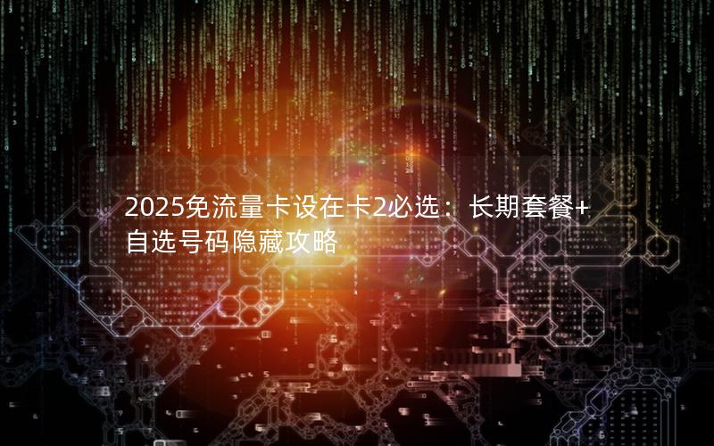 2025免流量卡设在卡2必选：长期套餐+自选号码隐藏攻略