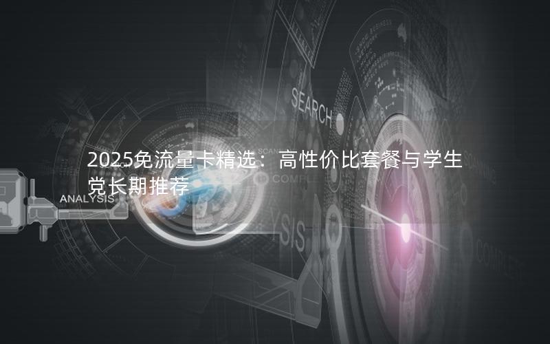 2025免流量卡精选：高性价比套餐与学生党长期推荐