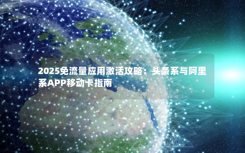 2025免流量应用激活攻略：头条系与阿里系APP移动卡指南