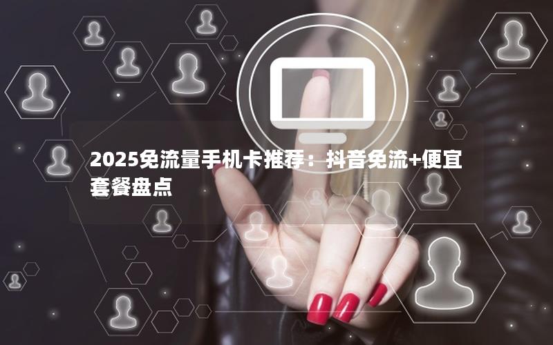 2025免流量手机卡推荐：抖音免流+便宜套餐盘点