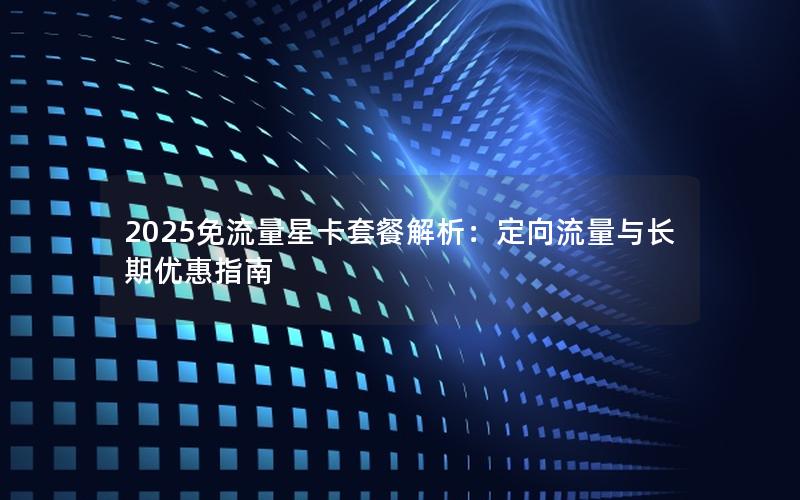 2025免流量星卡套餐解析：定向流量与长期优惠指南