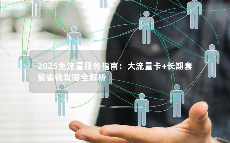 2025免流量服务指南：大流量卡+长期套餐省钱攻略全解析
