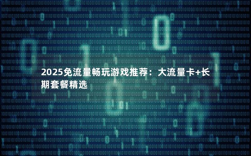 2025免流量畅玩游戏推荐：大流量卡+长期套餐精选