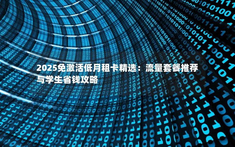 2025免激活低月租卡精选：流量套餐推荐与学生省钱攻略