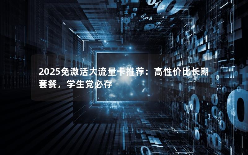 2025免激活大流量卡推荐：高性价比长期套餐，学生党必存