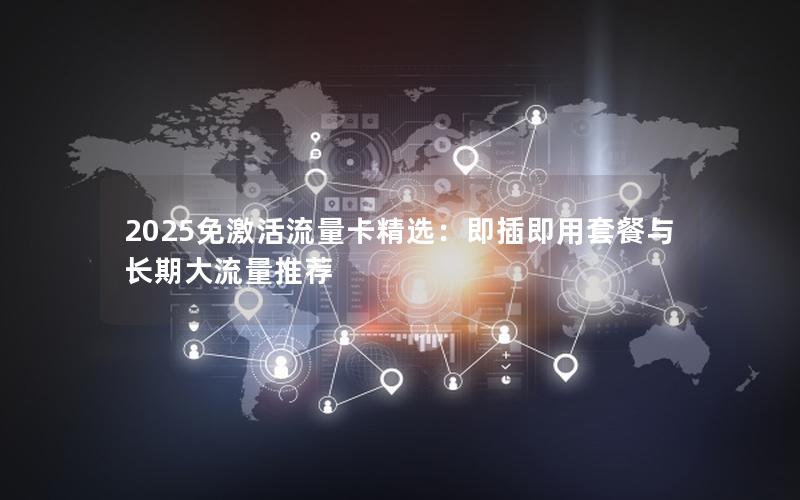 2025免激活流量卡精选：即插即用套餐与长期大流量推荐