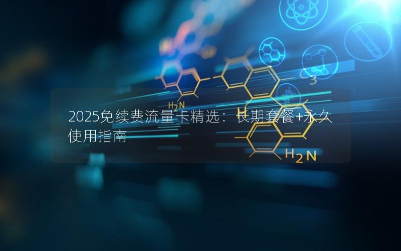 2025免续费流量卡精选：长期套餐+永久使用指南