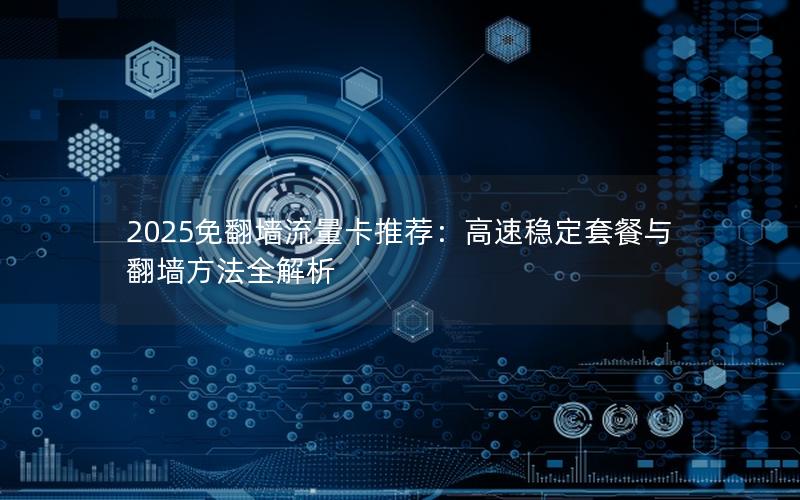 2025免翻墙流量卡推荐：高速稳定套餐与翻墙方法全解析