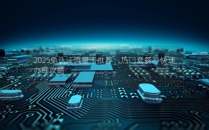 2025免认证流量卡推荐：热门套餐与快速办理攻略