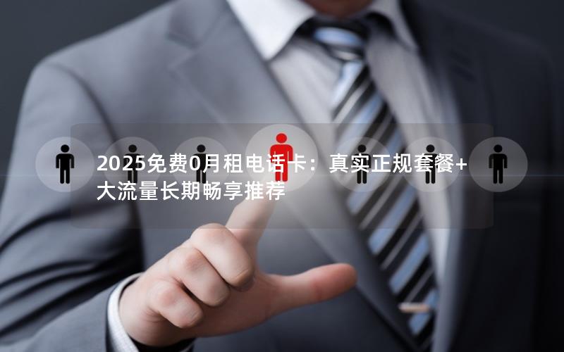 2025免费0月租电话卡：真实正规套餐+大流量长期畅享推荐