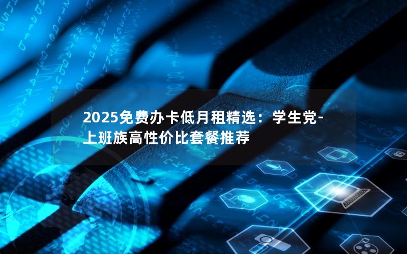 2025免费办卡低月租精选：学生党-上班族高性价比套餐推荐